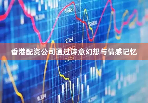 香港配资公司通过诗意幻想与情感记忆