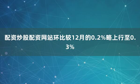 配资炒股配资网站环比较12月的0.2%略上行至0.3%
