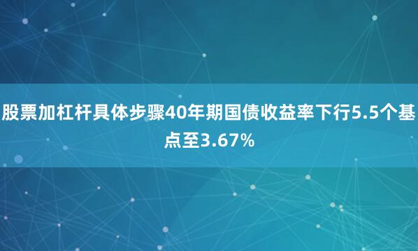 股票加杠杆具体步骤40年期国债收益率下行5.5个基点至3.67%