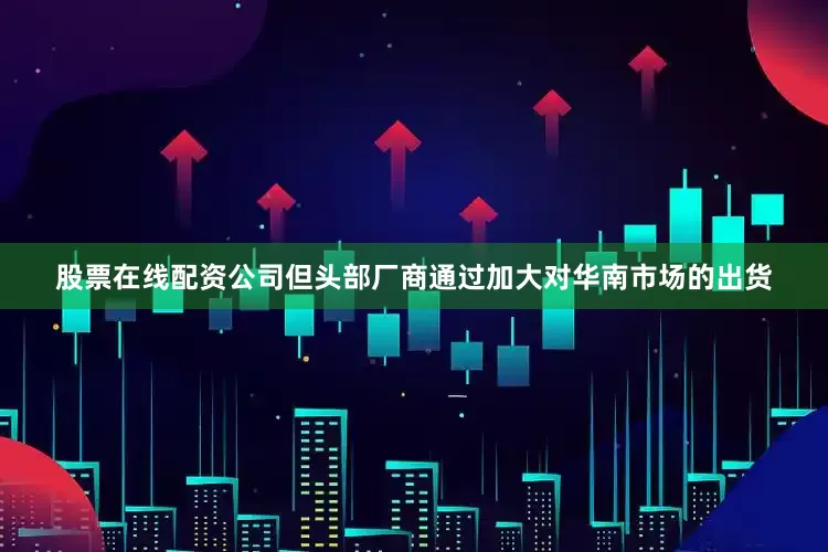 股票在线配资公司但头部厂商通过加大对华南市场的出货