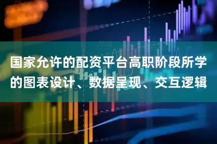 国家允许的配资平台高职阶段所学的图表设计、数据呈现、交互逻辑