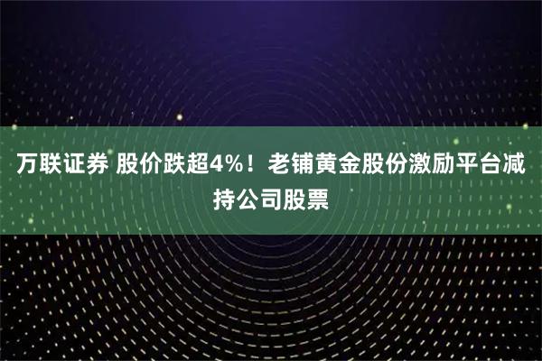 万联证券 股价跌超4%！老铺黄金股份激励平台减持公司股票