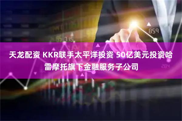 天龙配资 KKR联手太平洋投资 50亿美元投资哈雷摩托旗下金融服务子公司