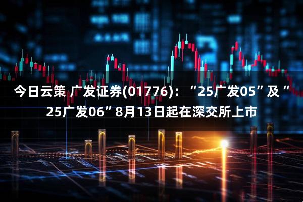 今日云策 广发证券(01776)：“25广发05”及“25广发06”8月13日起在深交所上市