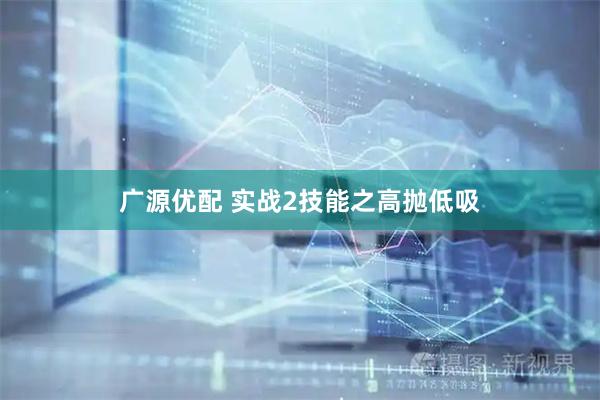 广源优配 实战2技能之高抛低吸