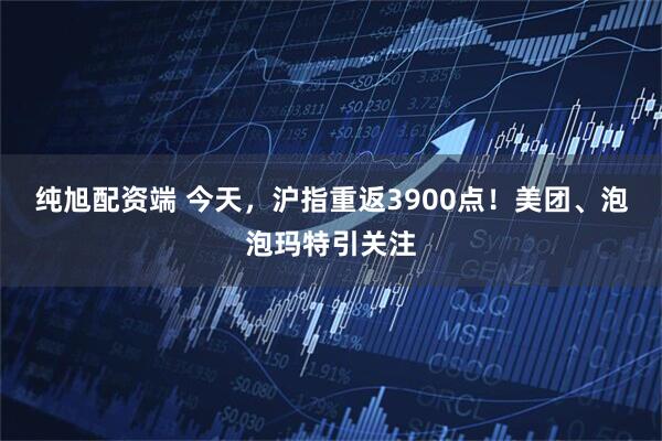 纯旭配资端 今天，沪指重返3900点！美团、泡泡玛特引关注