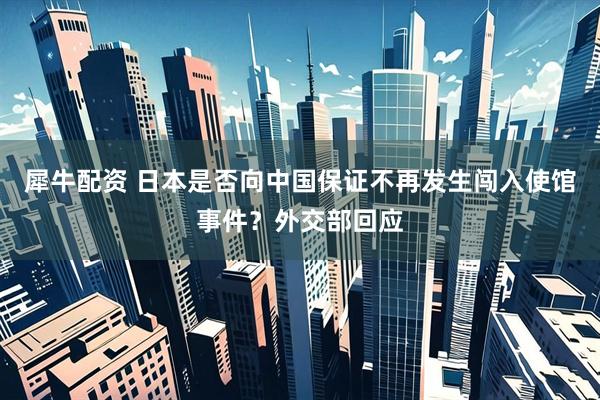 犀牛配资 日本是否向中国保证不再发生闯入使馆事件？外交部回应