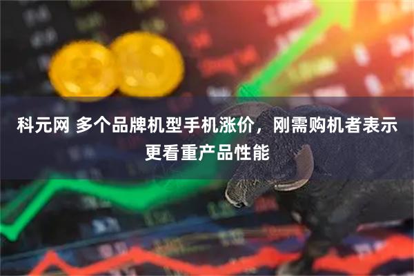 科元网 多个品牌机型手机涨价，刚需购机者表示更看重产品性能