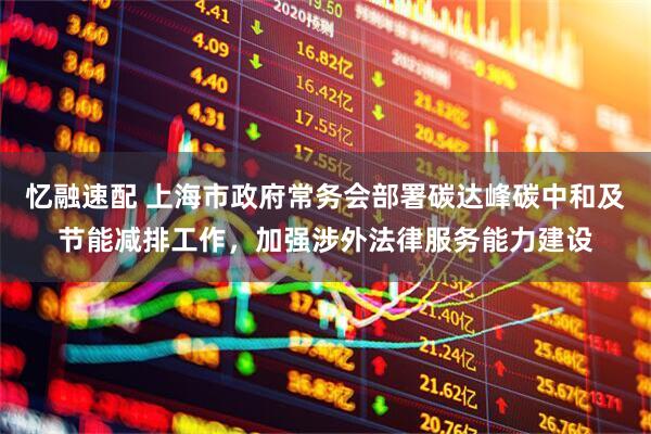 忆融速配 上海市政府常务会部署碳达峰碳中和及节能减排工作，加强涉外法律服务能力建设