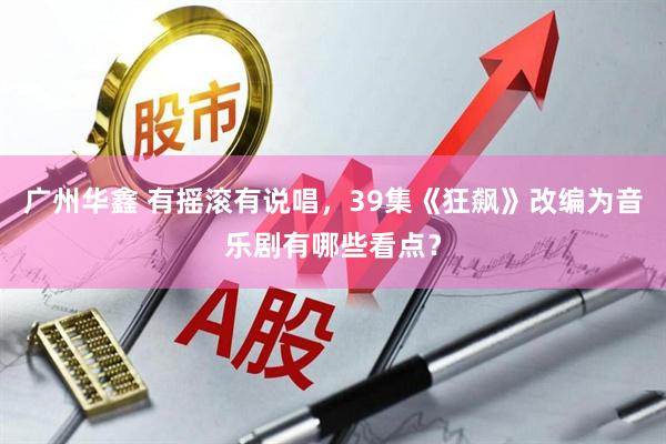 广州华鑫 有摇滚有说唱，39集《狂飙》改编为音乐剧有哪些看点？
