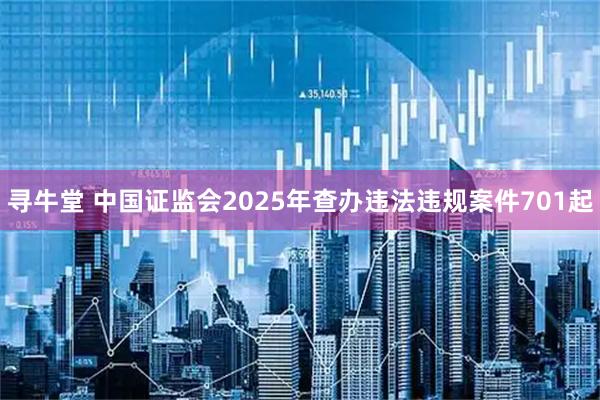 寻牛堂 中国证监会2025年查办违法违规案件701起