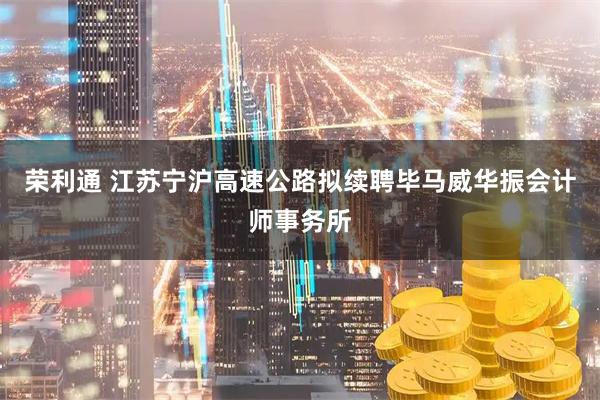 荣利通 江苏宁沪高速公路拟续聘毕马威华振会计师事务所