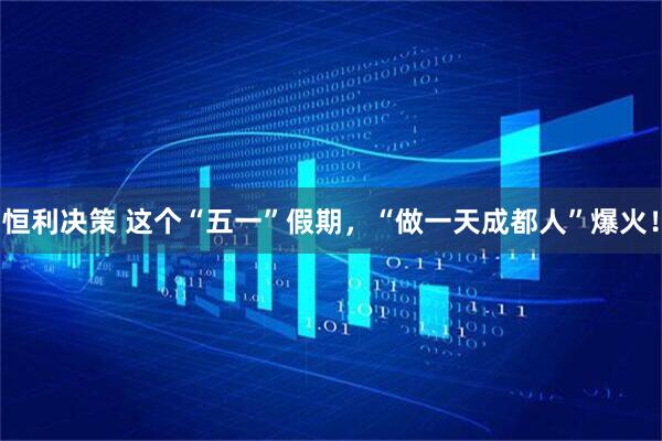 恒利决策 这个“五一”假期，“做一天成都人”爆火！