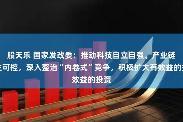 股天乐 国家发改委：推动科技自立自强、产业链自主可控，深入整治“内卷式”竞争，积极扩大有效益的投资