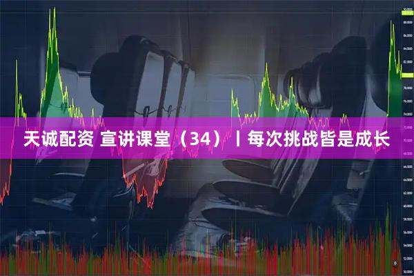 天诚配资 宣讲课堂（34）丨每次挑战皆是成长