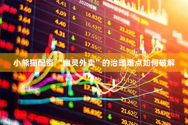 小熊猫配资 “幽灵外卖”的治理难点如何破解