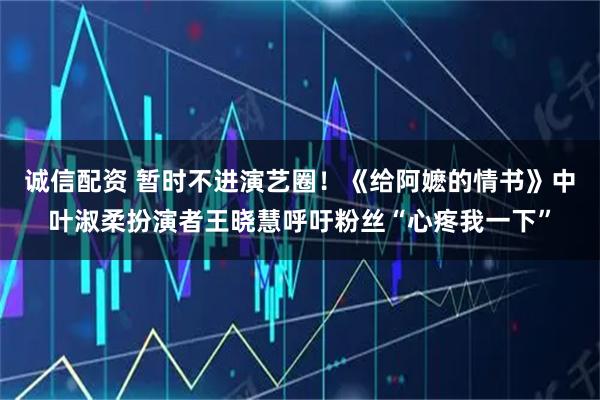 诚信配资 暂时不进演艺圈！《给阿嬷的情书》中叶淑柔扮演者王晓慧呼吁粉丝“心疼我一下”