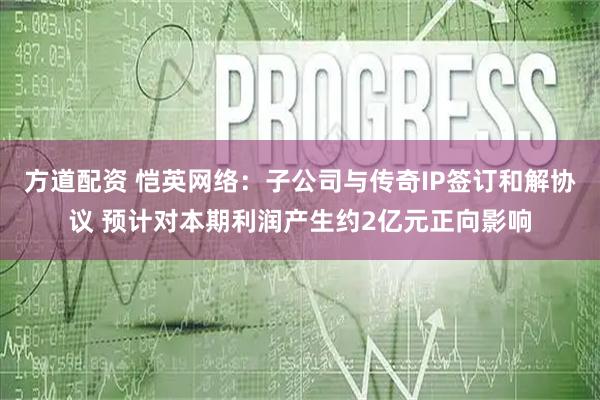 方道配资 恺英网络：子公司与传奇IP签订和解协议 预计对本期利润产生约2亿元正向影响