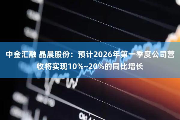中金汇融 晶晨股份：预计2026年第一季度公司营收将实现10%~20%的同比增长
