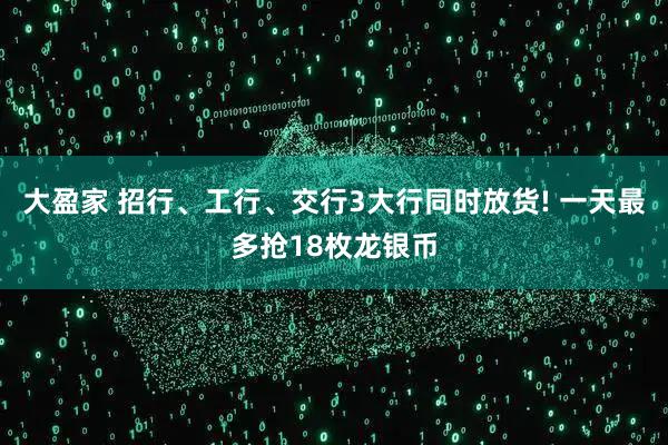 大盈家 招行、工行、交行3大行同时放货! 一天最多抢18枚龙银币