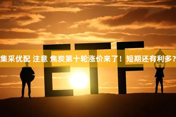 集采优配 注意 焦炭第十轮涨价来了！短期还有利多？