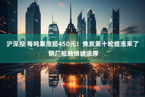 沪深投 每吨暴涨超450元！焦炭第十轮提涨来了 钢厂抵触情绪浓厚