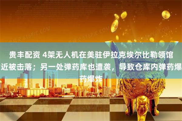 贵丰配资 4架无人机在美驻伊拉克埃尔比勒领馆附近被击落；另一处弹药库也遭袭，导致仓库内弹药爆炸