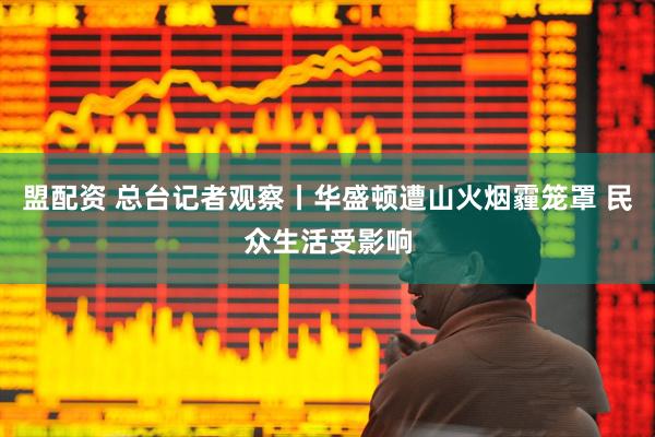 盟配资 总台记者观察丨华盛顿遭山火烟霾笼罩 民众生活受影响