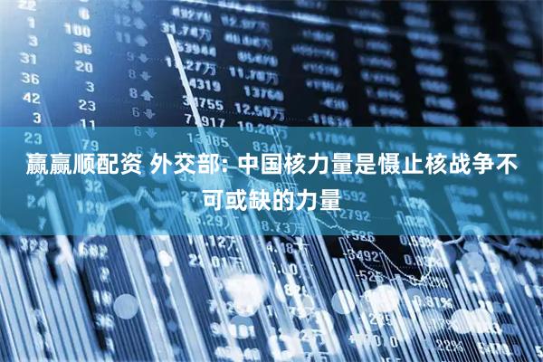 赢赢顺配资 外交部: 中国核力量是慑止核战争不可或缺的力量