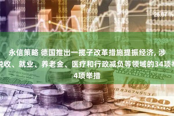 永信策略 德国推出一揽子改革措施提振经济, 涉及税收、就业、养老金、医疗和行政减负等领域的34项举措