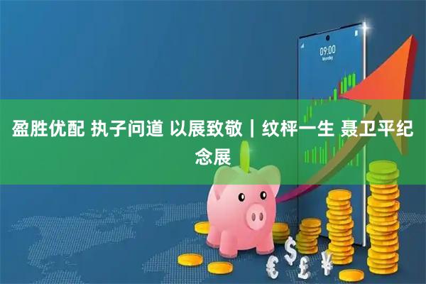 盈胜优配 执子问道 以展致敬｜纹枰一生 聂卫平纪念展