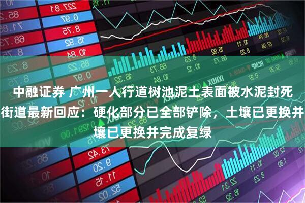 中融证券 广州一人行道树池泥土表面被水泥封死引热议，街道最新回应：硬化部分已全部铲除，土壤已更换并完成复绿