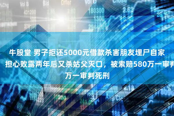 牛股堂 男子拒还5000元借款杀害朋友埋尸自家院中，担心败露两年后又杀姑父灭口，被索赔580万一审判死刑