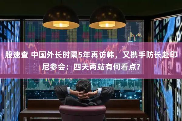 股速查 中国外长时隔5年再访韩，又携手防长赴印尼参会：四天两站有何看点?