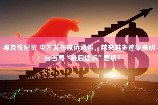 粤友钱配资 中方发布撤侨通告，越来越多迹象表明：台当局“最后据点”要塌？