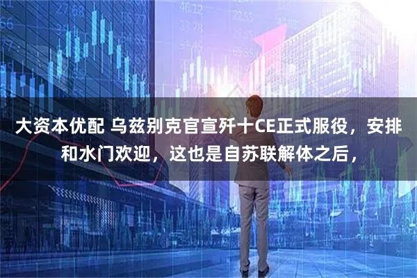 大资本优配 乌兹别克官宣歼十CE正式服役，安排和水门欢迎，这也是自苏联解体之后，