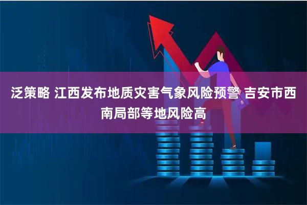 泛策略 江西发布地质灾害气象风险预警 吉安市西南局部等地风险高