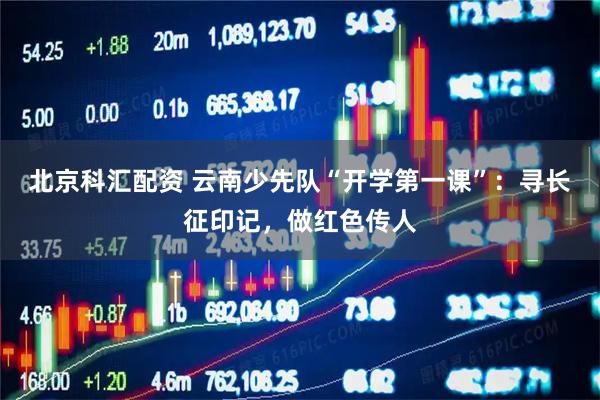 北京科汇配资 云南少先队“开学第一课”：寻长征印记，做红色传人